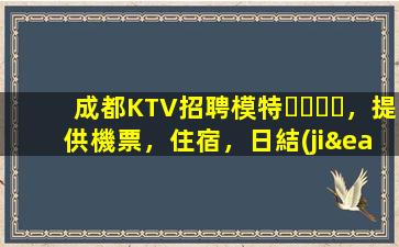 成都KTV招聘模特，提供機票，住宿，日結(jié)